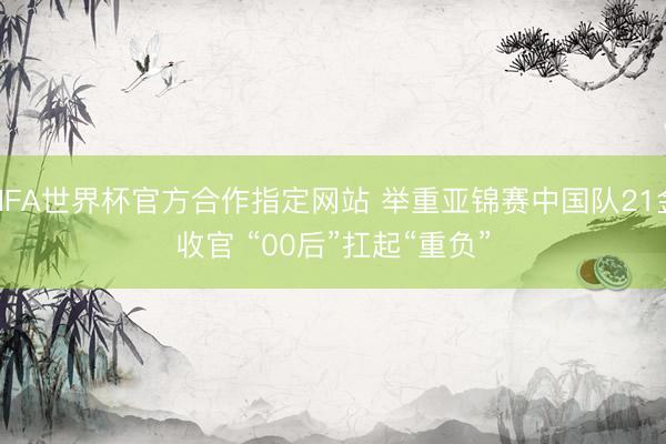 FIFA世界杯官方合作指定网站 举重亚锦赛中国队21金收官 “00后”扛起“重负”