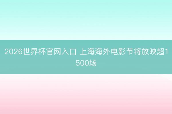 2026世界杯官网入口 上海海外电影节将放映超1500场