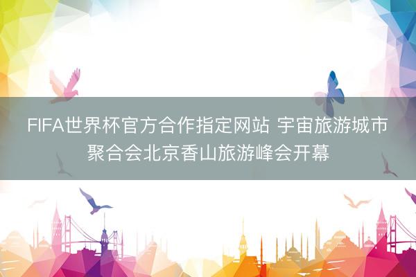 FIFA世界杯官方合作指定网站 宇宙旅游城市聚合会北京香山旅游峰会开幕