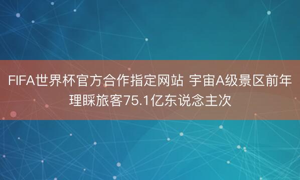 FIFA世界杯官方合作指定网站 宇宙A级景区前年理睬旅客75.1亿东说念主次