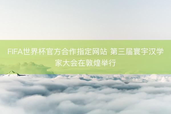 FIFA世界杯官方合作指定网站 第三届寰宇汉学家大会在敦煌举行
