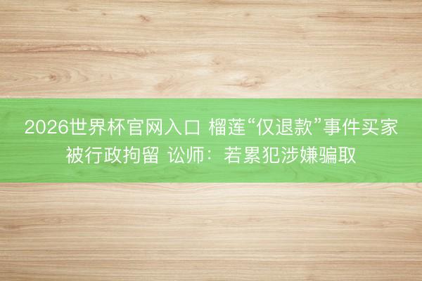 2026世界杯官网入口 榴莲“仅退款”事件买家被行政拘留 讼师:若累犯涉嫌骗取