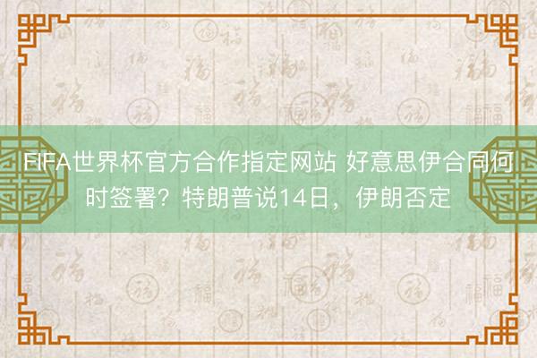 FIFA世界杯官方合作指定网站 好意思伊合同何时签署？特朗普说14日，伊朗否定