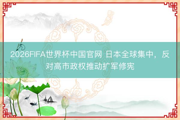 2026FIFA世界杯中国官网 日本全球集中，反对高市政权推动扩军修宪