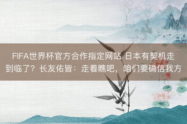 FIFA世界杯官方合作指定网站 日本有契机走到临了？长友佑皆：走着瞧吧，咱们要确信我方
