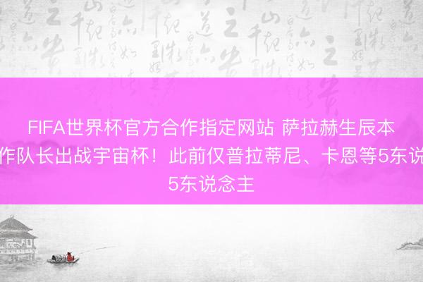 FIFA世界杯官方合作指定网站 萨拉赫生辰本日当作队长出战宇宙杯！此前仅普拉蒂尼、卡恩等5东说念主