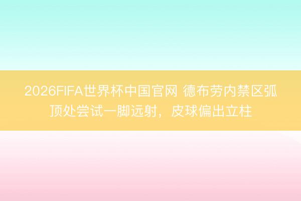 2026FIFA世界杯中国官网 德布劳内禁区弧顶处尝试一脚远射，皮球偏出立柱