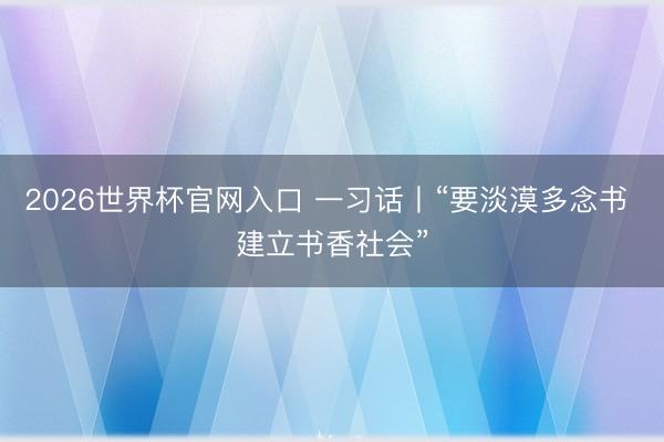 2026世界杯官网入口 一习话丨“要淡漠多念书 建立书香社会”