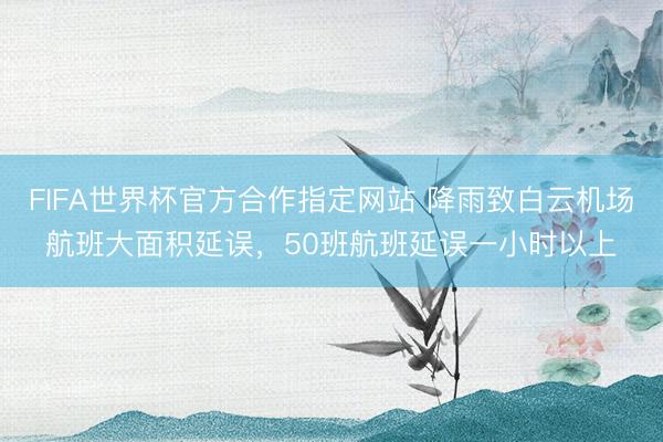 FIFA世界杯官方合作指定网站 降雨致白云机场航班大面积延误，50班航班延误一小时以上