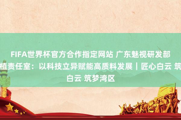 FIFA世界杯官方合作指定网站 广东魅视研发部工匠培植责任室:以科技立异赋能高质料发展|匠心白云 筑梦湾区