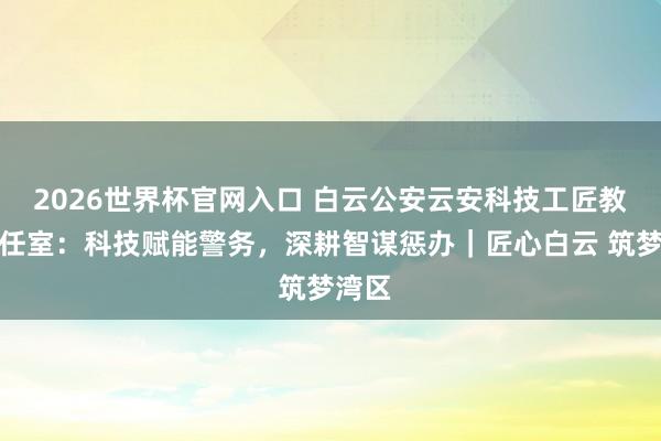 2026世界杯官网入口 白云公安云安科技工匠教唆责任室：科技赋能警务，深耕智谋惩办｜匠心白云 筑梦湾区