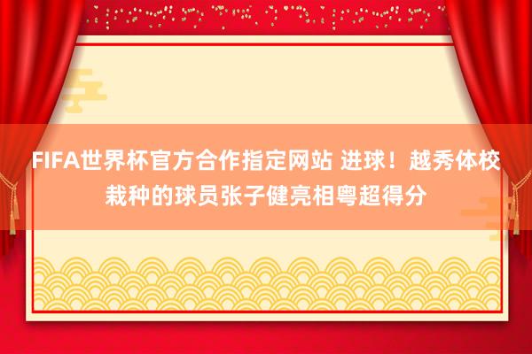 FIFA世界杯官方合作指定网站 进球！越秀体校栽种的球员张子健亮相粤超得分
