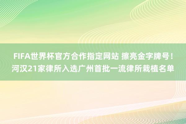 FIFA世界杯官方合作指定网站 擦亮金字牌号！河汉21家律所入选广州首批一流律所栽植名单