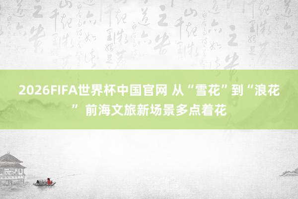 2026FIFA世界杯中国官网 从“雪花”到“浪花” 前海文旅新场景多点着花