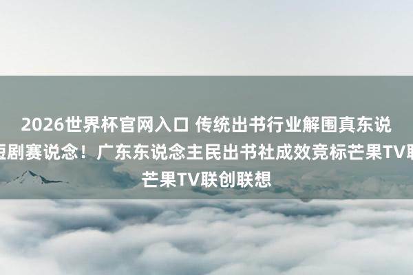 2026世界杯官网入口 传统出书行业解围真东说念主微短剧赛说念！广东东说念主民出书社成效竞标芒果TV联创联想