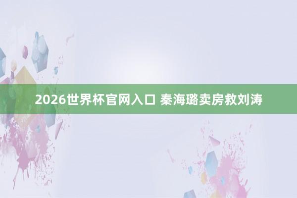 2026世界杯官网入口 秦海璐卖房救刘涛