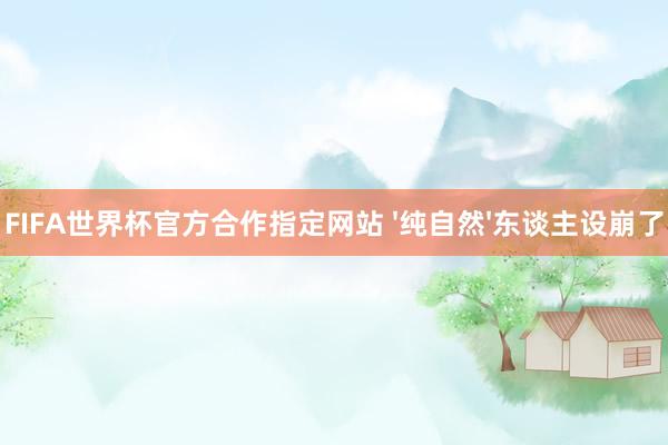FIFA世界杯官方合作指定网站 '纯自然'东谈主设崩了