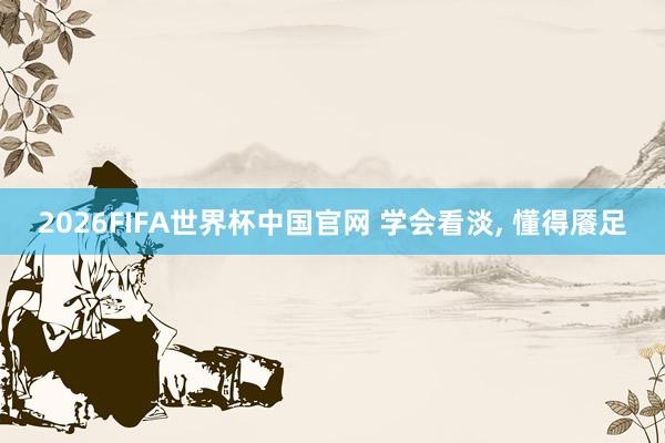 2026FIFA世界杯中国官网 学会看淡， 懂得餍足