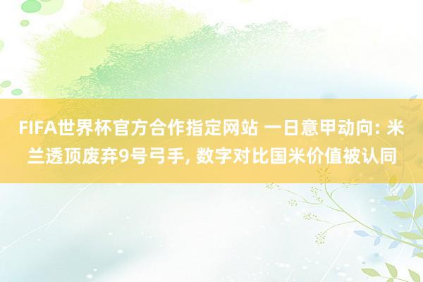 FIFA世界杯官方合作指定网站 一日意甲动向: 米兰透顶废弃9号弓手， 数字对比国米价值被认同