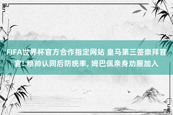 FIFA世界杯官方合作指定网站 皇马第三签崇拜官宣! 穆帅认同后防统率， 姆巴佩亲身劝服加入