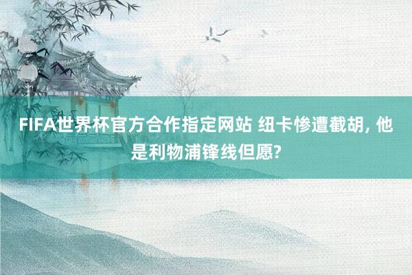 FIFA世界杯官方合作指定网站 纽卡惨遭截胡， 他是利物浦锋线但愿?