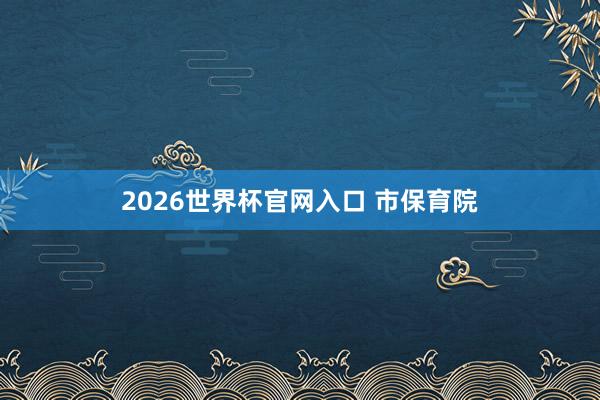 2026世界杯官网入口 市保育院
