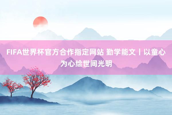 FIFA世界杯官方合作指定网站 勤学能文丨以童心为心绘世间光明