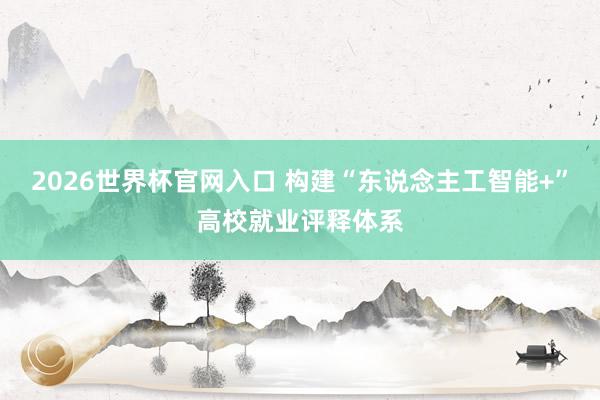 2026世界杯官网入口 构建“东说念主工智能+”高校就业评释体系