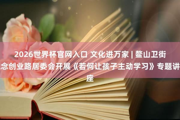 2026世界杯官网入口 文化进万家 | 鳌山卫街说念创业路居委会开展《若何让孩子主动学习》专题讲座