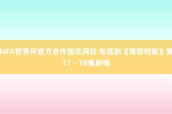 FIFA世界杯官方合作指定网站 电视剧《南部档案》第17 - 18集剧情