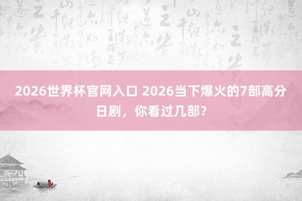 2026世界杯官网入口 2026当下爆火的7部高分日剧,你看过几部?
